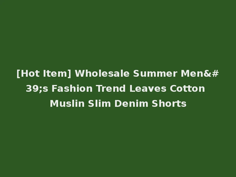 [Hot Item] Wholesale Summer Men's Fashion Trend Leaves Cotton Muslin Slim Denim Shorts