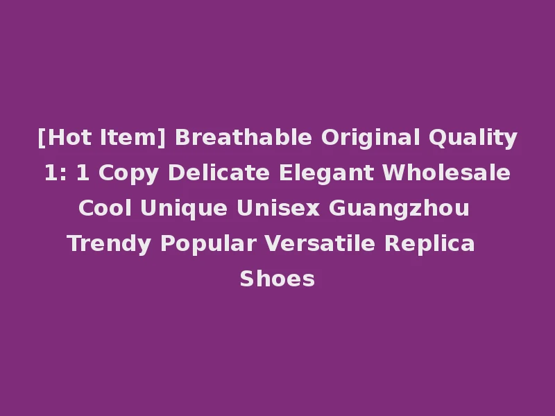 [Hot Item] Breathable Original Quality 1: 1 Copy Delicate Elegant Wholesale Cool Unique Unisex Guangzhou Trendy Popular Versatile Replica Shoes