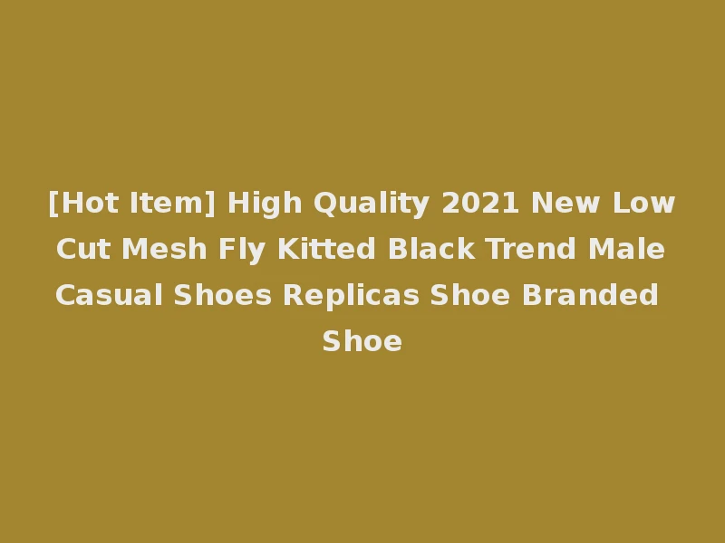 [Hot Item] High Quality 2021 New Low Cut Mesh Fly Kitted Black Trend Male Casual Shoes Replicas Shoe Branded Shoe