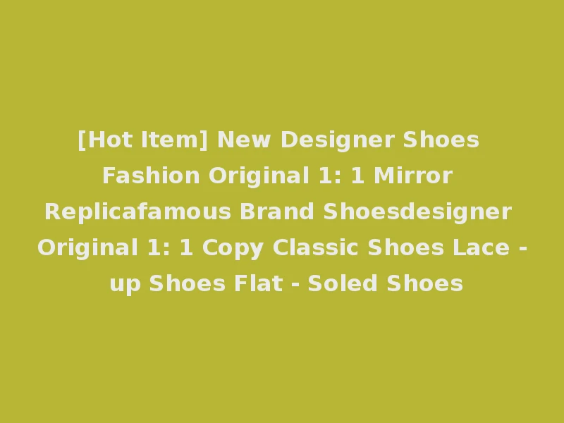 [Hot Item] New Designer Shoes Fashion Original 1: 1 Mirror Replicafamous Brand Shoesdesigner Original 1: 1 Copy Classic Shoes Lace - up Shoes Flat - Soled Shoes