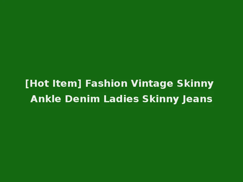 [Hot Item] Fashion Vintage Skinny Ankle Denim Ladies Skinny Jeans