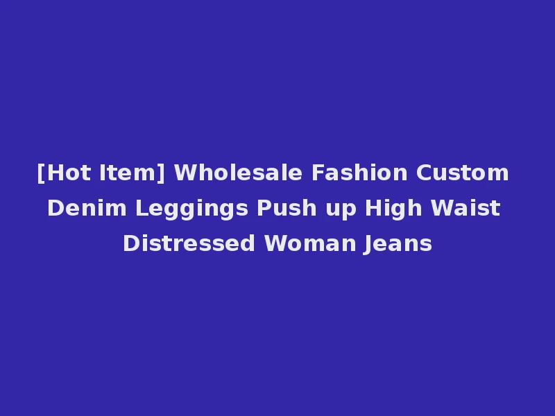 [Hot Item] Wholesale Fashion Custom Denim Leggings Push up High Waist Distressed Woman Jeans