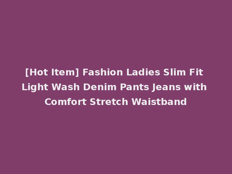 [Hot Item] Fashion Ladies Slim Fit Light Wash Denim Pants Jeans with Comfort Stretch Waistband