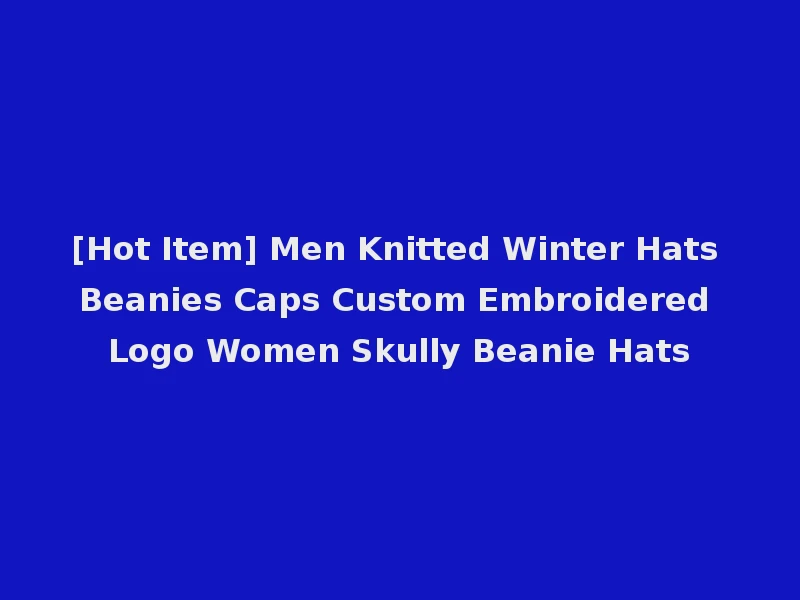 [Hot Item] Men Knitted Winter Hats Beanies Caps Custom Embroidered Logo Women Skully Beanie Hats