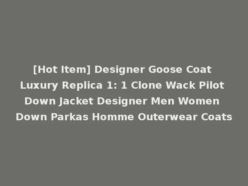 [Hot Item] Designer Goose Coat Luxury Replica 1: 1 Clone Wack Pilot Down Jacket Designer Men Women Down Parkas Homme Outerwear Coats