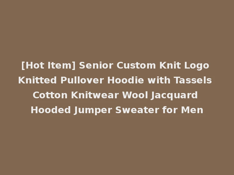 [Hot Item] Senior Custom Knit Logo Knitted Pullover Hoodie with Tassels Cotton Knitwear Wool Jacquard Hooded Jumper Sweater for Men