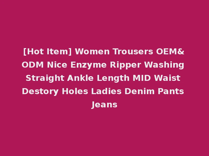 [Hot Item] Women Trousers OEM&ODM Nice Enzyme Ripper Washing Straight Ankle Length MID Waist Destory Holes Ladies Denim Pants Jeans