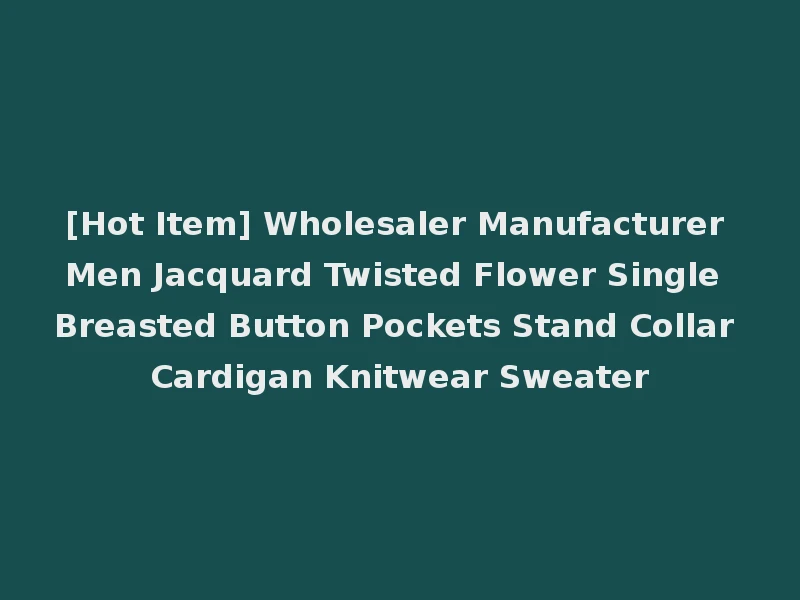 [Hot Item] Wholesaler Manufacturer Men Jacquard Twisted Flower Single Breasted Button Pockets Stand Collar Cardigan Knitwear Sweater