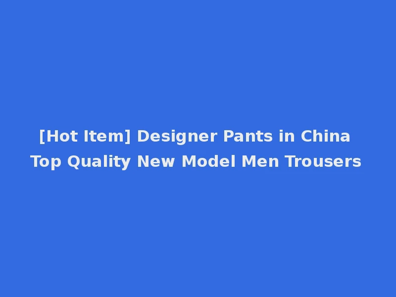 [Hot Item] Designer Pants in China Top Quality New Model Men Trousers