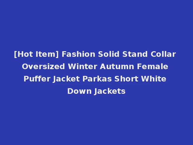 [Hot Item] Fashion Solid Stand Collar Oversized Winter Autumn Female Puffer Jacket Parkas Short White Down Jackets