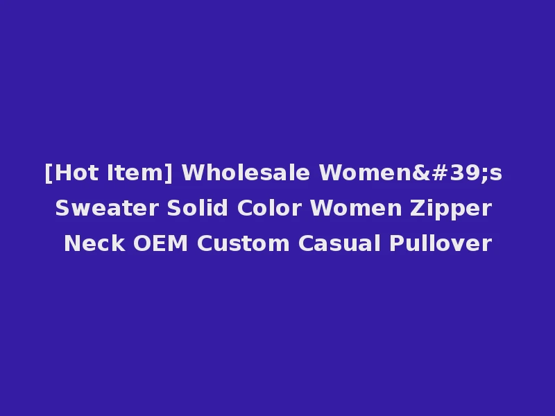 [Hot Item] Wholesale Women's Sweater Solid Color Women Zipper Neck OEM Custom Casual Pullover