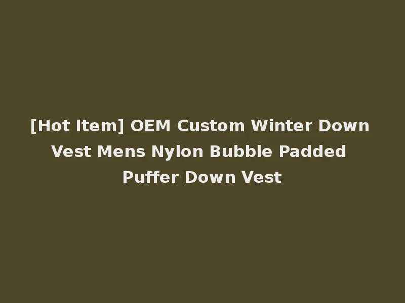 [Hot Item] OEM Custom Winter Down Vest Mens Nylon Bubble Padded Puffer Down Vest