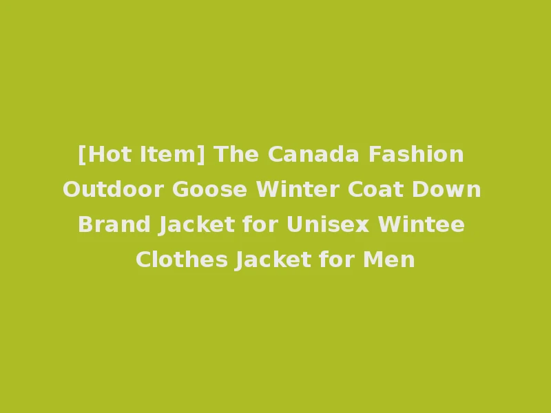 [Hot Item] The Canada Fashion Outdoor Goose Winter Coat Down Brand Jacket for Unisex Wintee Clothes Jacket for Men