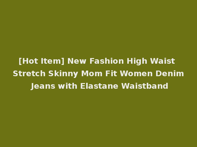[Hot Item] New Fashion High Waist Stretch Skinny Mom Fit Women Denim Jeans with Elastane Waistband