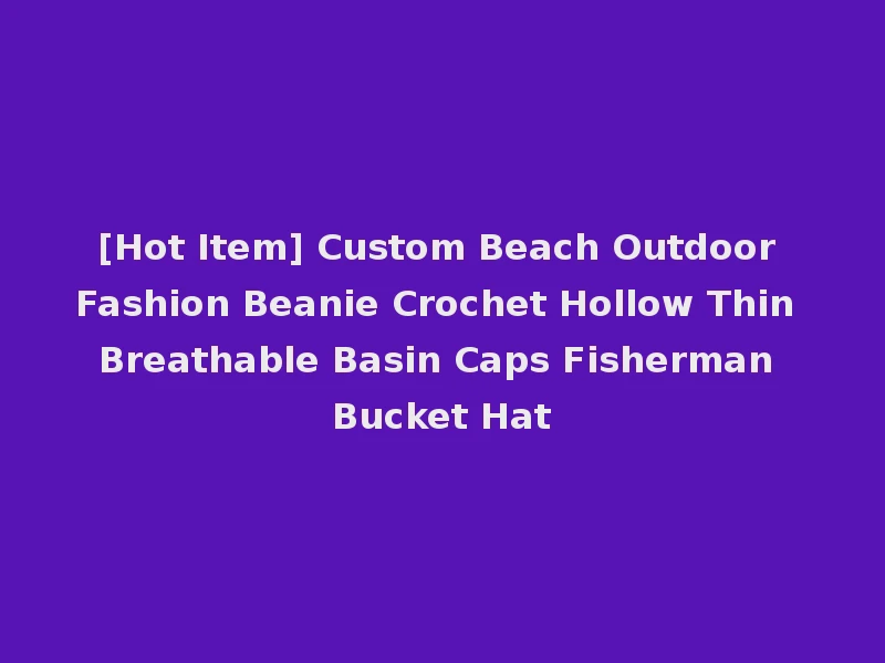[Hot Item] Custom Beach Outdoor Fashion Beanie Crochet Hollow Thin Breathable Basin Caps Fisherman Bucket Hat