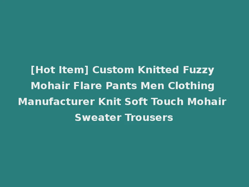 [Hot Item] Custom Knitted Fuzzy Mohair Flare Pants Men Clothing Manufacturer Knit Soft Touch Mohair Sweater Trousers