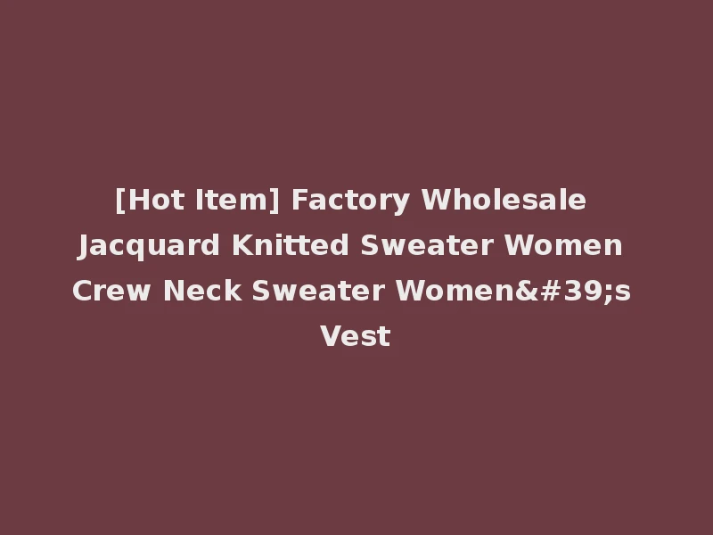 [Hot Item] Factory Wholesale Jacquard Knitted Sweater Women Crew Neck Sweater Women's Vest