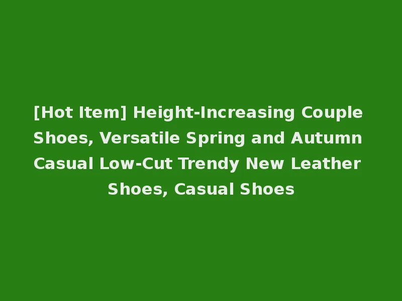[Hot Item] Height-Increasing Couple Shoes, Versatile Spring and Autumn Casual Low-Cut Trendy New Leather Shoes, Casual Shoes