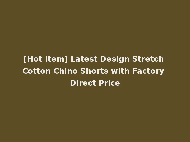 [Hot Item] Latest Design Stretch Cotton Chino Shorts with Factory Direct Price