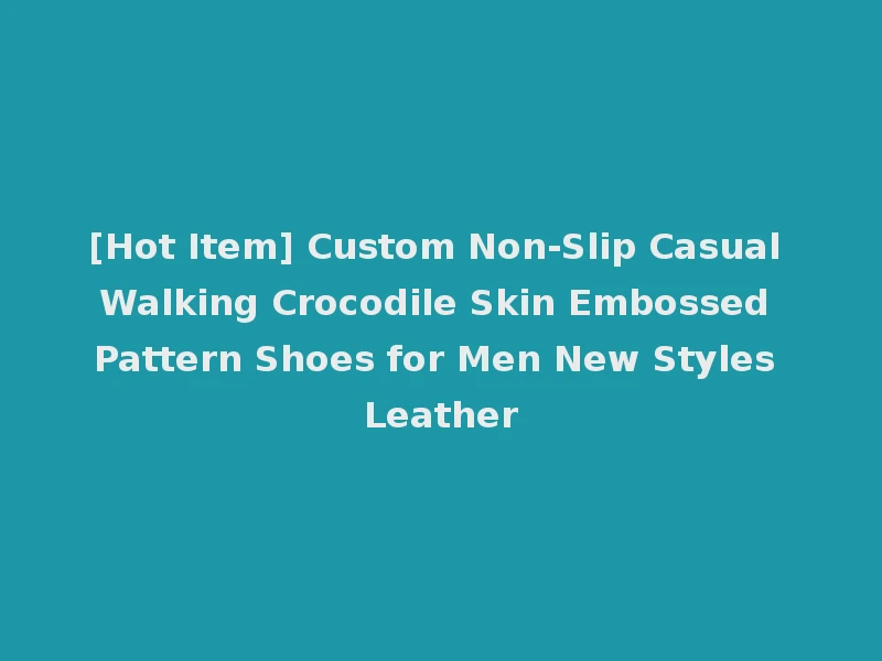 [Hot Item] Custom Non-Slip Casual Walking Crocodile Skin Embossed Pattern Shoes for Men New Styles Leather