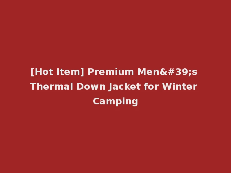 [Hot Item] Premium Men's Thermal Down Jacket for Winter Camping