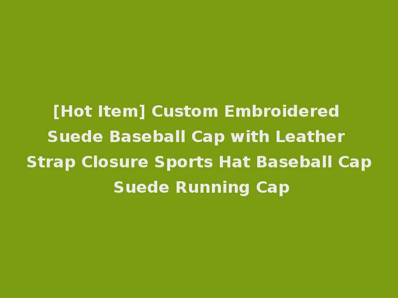 [Hot Item] Custom Embroidered Suede Baseball Cap with Leather Strap Closure Sports Hat Baseball Cap Suede Running Cap