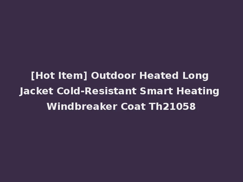 [Hot Item] Outdoor Heated Long Jacket Cold-Resistant Smart Heating Windbreaker Coat Th21058