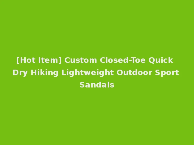 [Hot Item] Custom Closed-Toe Quick Dry Hiking Lightweight Outdoor Sport Sandals