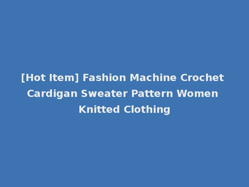 [Hot Item] Fashion Machine Crochet Cardigan Sweater Pattern Women Knitted Clothing