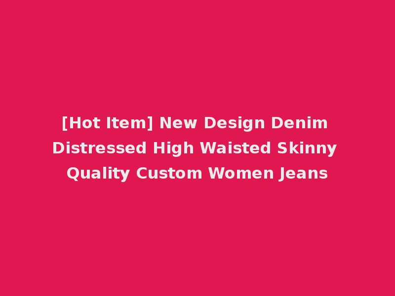[Hot Item] New Design Denim Distressed High Waisted Skinny Quality Custom Women Jeans