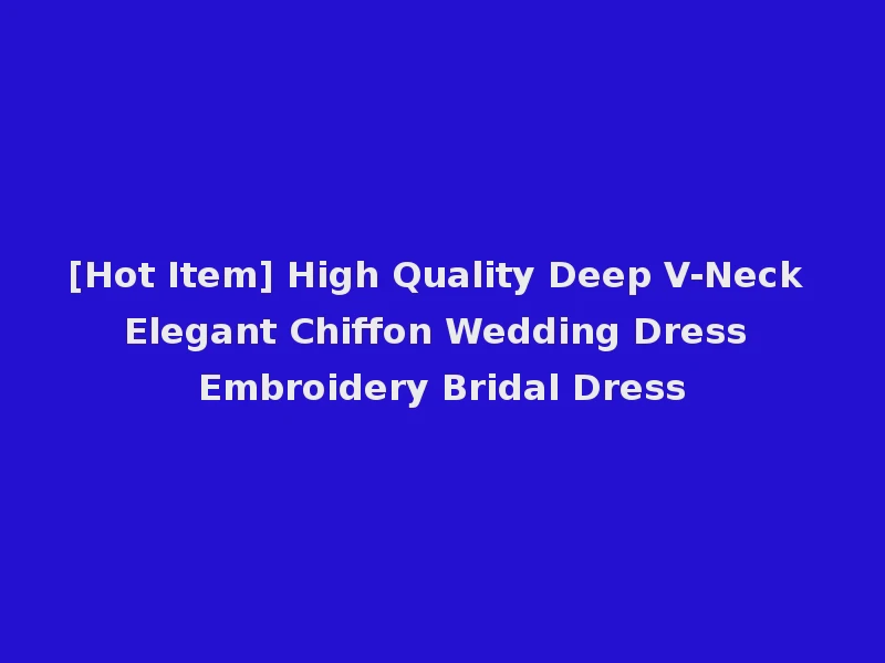 [Hot Item] High Quality Deep V-Neck Elegant Chiffon Wedding Dress Embroidery Bridal Dress
