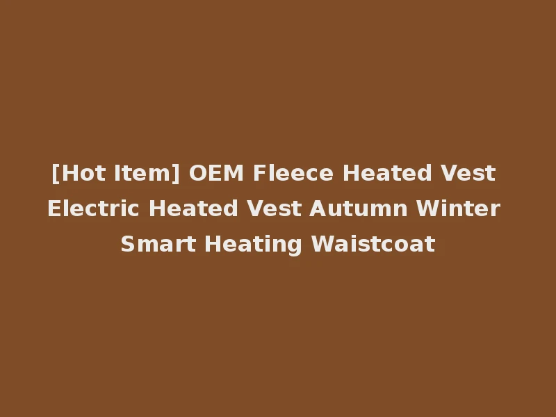 [Hot Item] OEM Fleece Heated Vest Electric Heated Vest Autumn Winter Smart Heating Waistcoat