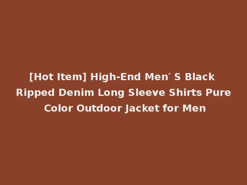 [Hot Item] High-End Men′ S Black Ripped Denim Long Sleeve Shirts Pure Color Outdoor Jacket for Men