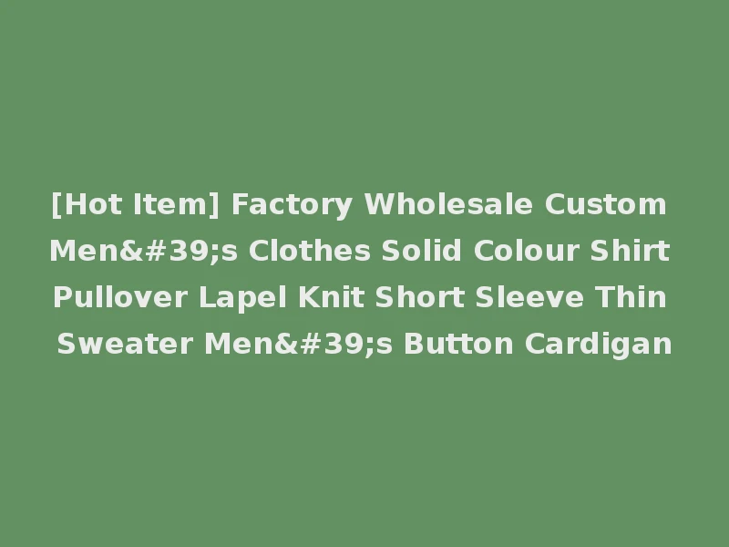 [Hot Item] Factory Wholesale Custom Men's Clothes Solid Colour Shirt Pullover Lapel Knit Short Sleeve Thin Sweater Men's Button Cardigan