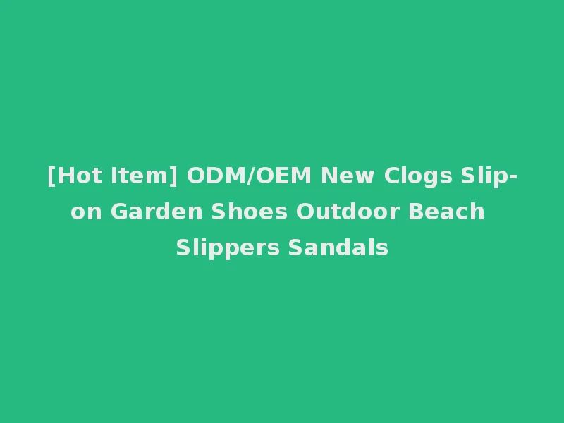 [Hot Item] ODM/OEM New Clogs Slip-on Garden Shoes Outdoor Beach Slippers Sandals