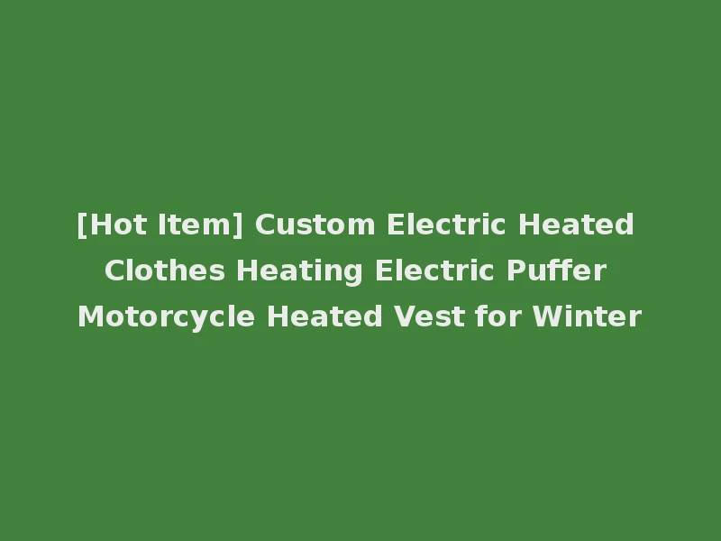 [Hot Item] Custom Electric Heated Clothes Heating Electric Puffer Motorcycle Heated Vest for Winter