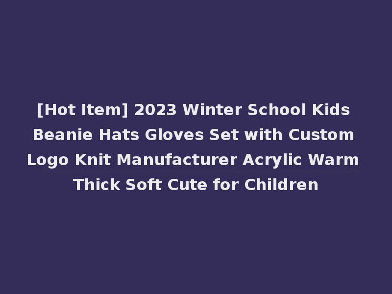 [Hot Item] 2023 Winter School Kids Beanie Hats Gloves Set with Custom Logo Knit Manufacturer Acrylic Warm Thick Soft Cute for Children