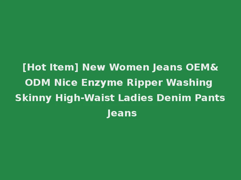 [Hot Item] New Women Jeans OEM&ODM Nice Enzyme Ripper Washing Skinny High-Waist Ladies Denim Pants Jeans