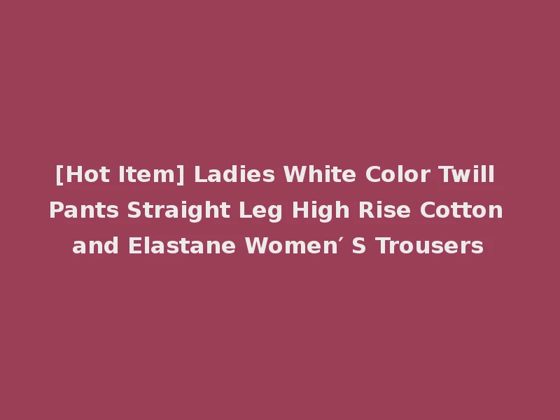 [Hot Item] Ladies White Color Twill Pants Straight Leg High Rise Cotton and Elastane Women′ S Trousers