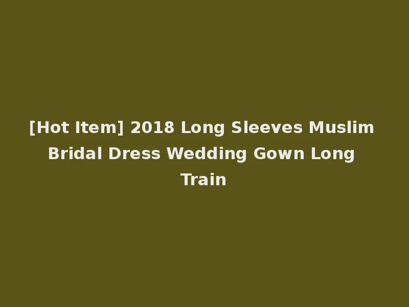 [Hot Item] 2018 Long Sleeves Muslim Bridal Dress Wedding Gown Long Train