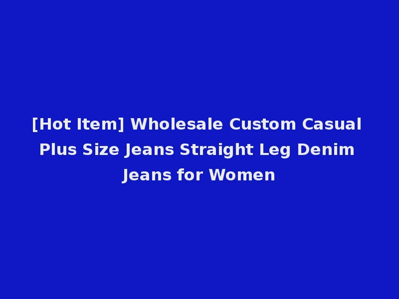 [Hot Item] Wholesale Custom Casual Plus Size Jeans Straight Leg Denim Jeans for Women