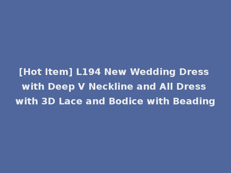 [Hot Item] L194 New Wedding Dress with Deep V Neckline and All Dress with 3D Lace and Bodice with Beading