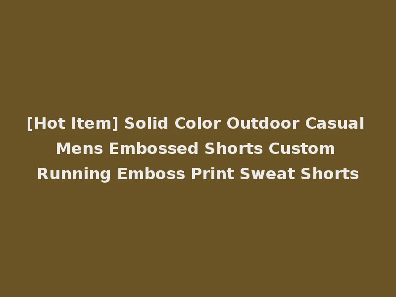 [Hot Item] Solid Color Outdoor Casual Mens Embossed Shorts Custom Running Emboss Print Sweat Shorts