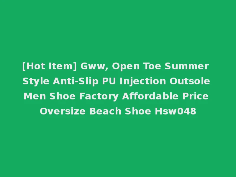 [Hot Item] Gww, Open Toe Summer Style Anti-Slip PU Injection Outsole Men Shoe Factory Affordable Price Oversize Beach Shoe Hsw048