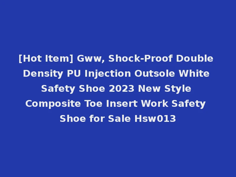 [Hot Item] Gww, Shock-Proof Double Density PU Injection Outsole White Safety Shoe 2023 New Style Composite Toe Insert Work Safety Shoe for Sale Hsw013