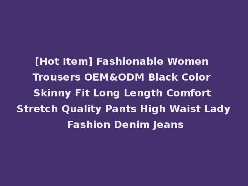 [Hot Item] Fashionable Women Trousers OEM&ODM Black Color Skinny Fit Long Length Comfort Stretch Quality Pants High Waist Lady Fashion Denim Jeans