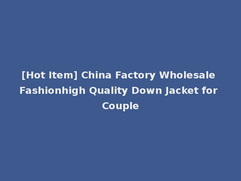 [Hot Item] China Factory Wholesale Fashionhigh Quality Down Jacket for Couple