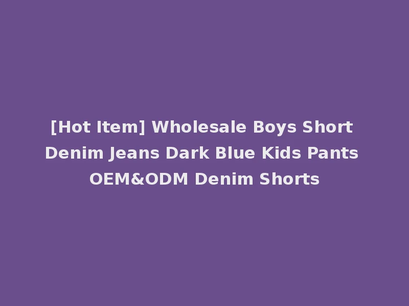 [Hot Item] Wholesale Boys Short Denim Jeans Dark Blue Kids Pants OEM&ODM Denim Shorts