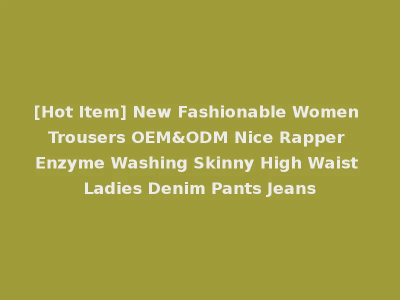[Hot Item] New Fashionable Women Trousers OEM&ODM Nice Rapper Enzyme Washing Skinny High Waist Ladies Denim Pants Jeans