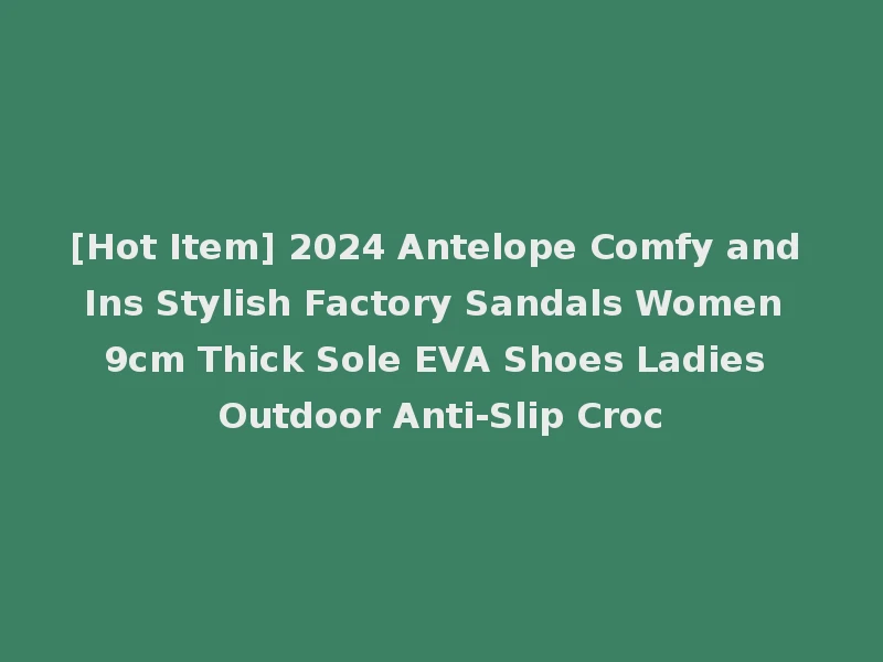 [Hot Item] 2024 Antelope Comfy and Ins Stylish Factory Sandals Women 9cm Thick Sole EVA Shoes Ladies Outdoor Anti-Slip Croc